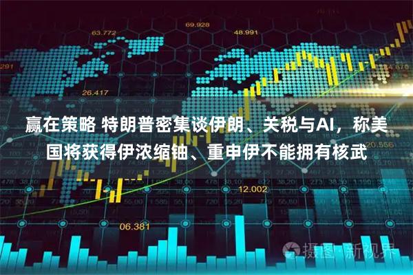 赢在策略 特朗普密集谈伊朗、关税与AI，称美国将获得伊浓缩铀、重申伊不能拥有核武