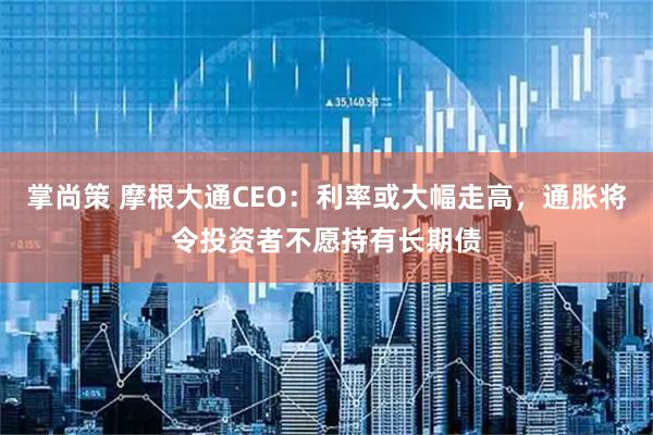 掌尚策 摩根大通CEO:利率或大幅走高,通胀将令投资者不愿持有长期债