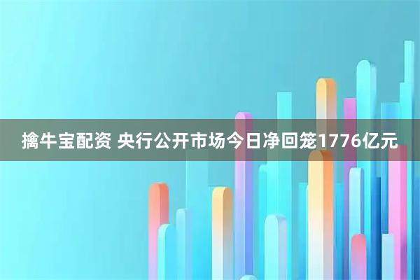 擒牛宝配资 央行公开市场今日净回笼1776亿元