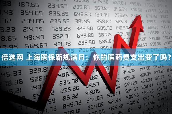倍选网 上海医保新规满月：你的医药费支出变了吗？