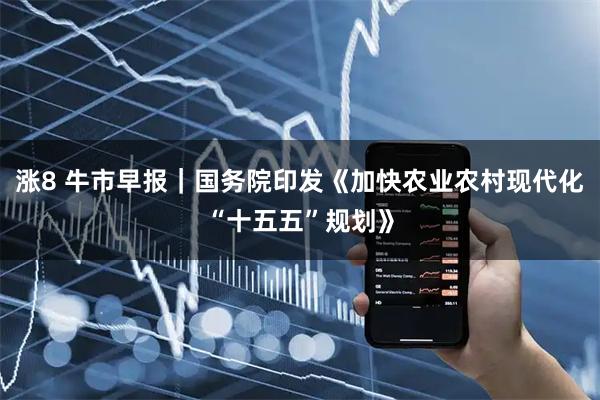 涨8 牛市早报｜国务院印发《加快农业农村现代化“十五五”规划》