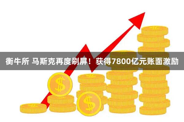 衡牛所 马斯克再度刷屏!获得7800亿元账面激励