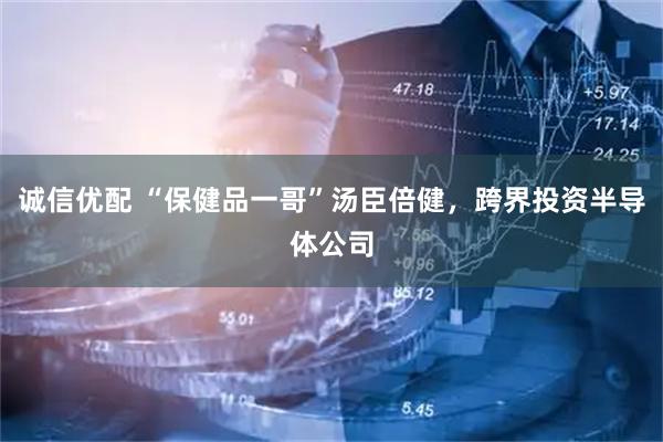 诚信优配 “保健品一哥”汤臣倍健，跨界投资半导体公司