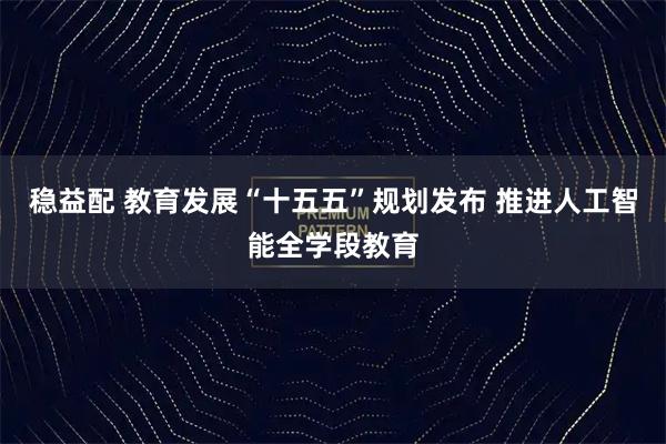 稳益配 教育发展“十五五”规划发布 推进人工智能全学段教育