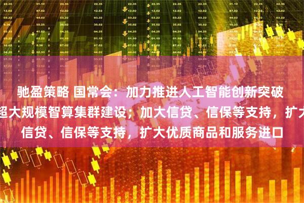 驰盈策略 国常会：加力推进人工智能创新突破 加快关键技术攻关和超大规模智算集群建设；加大信贷、信保等支持，扩大优质商品和服务进口