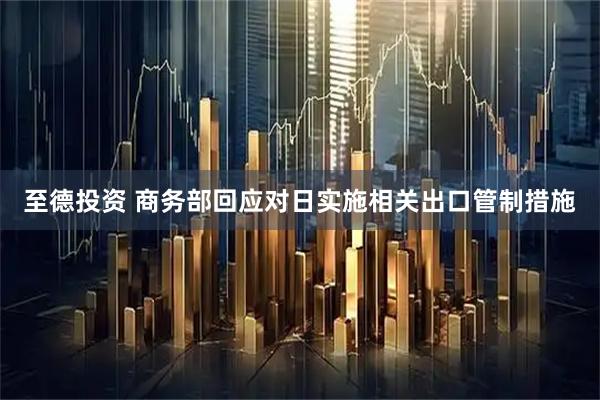 至德投资 商务部回应对日实施相关出口管制措施
