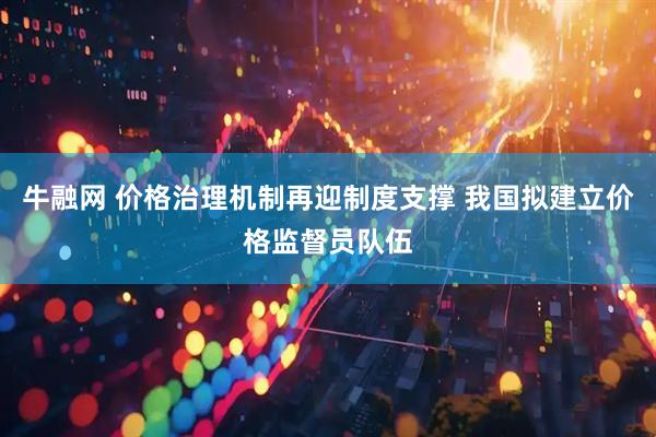 牛融网 价格治理机制再迎制度支撑 我国拟建立价格监督员队伍
