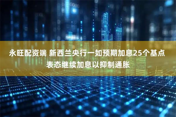 永旺配资端 新西兰央行一如预期加息25个基点 表态继续加息以抑制通胀