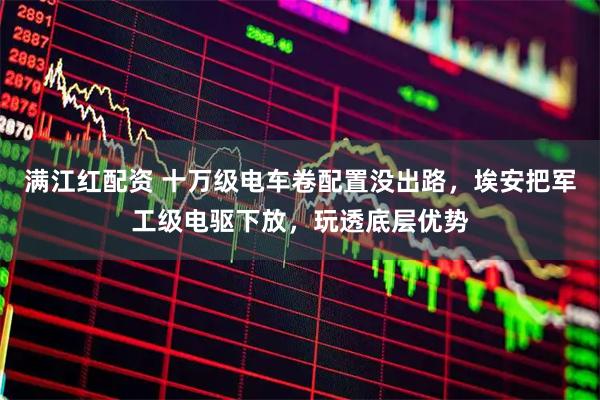 满江红配资 十万级电车卷配置没出路，埃安把军工级电驱下放，玩透底层优势