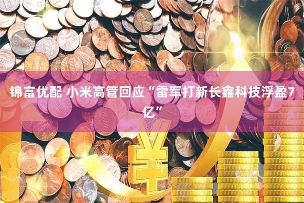 锦富优配 小米高管回应“雷军打新长鑫科技浮盈7亿”