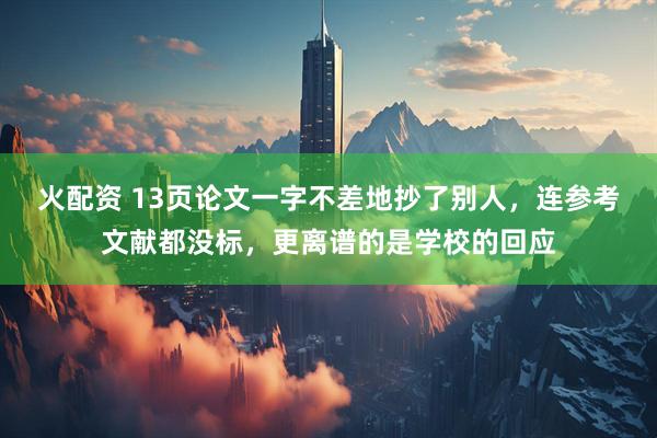 火配资 13页论文一字不差地抄了别人，连参考文献都没标，更离谱的是学校的回应