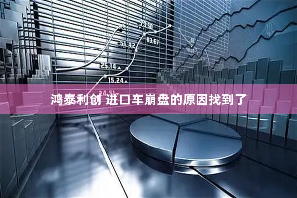 鸿泰利创 进口车崩盘的原因找到了