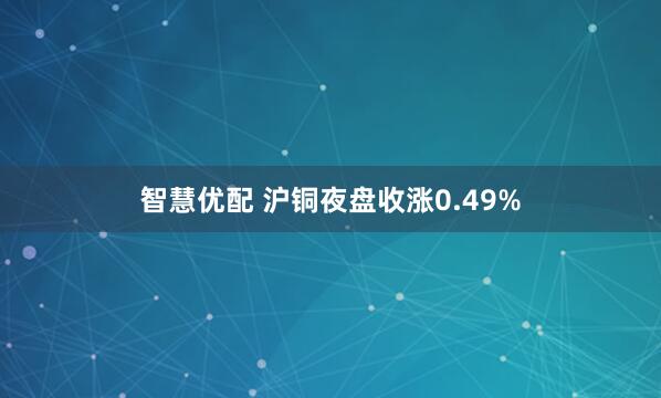 智慧优配 沪铜夜盘收涨0.49%